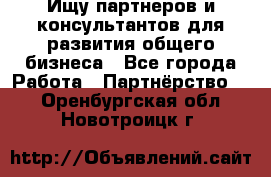 Ищу партнеров и консультантов для развития общего бизнеса - Все города Работа » Партнёрство   . Оренбургская обл.,Новотроицк г.